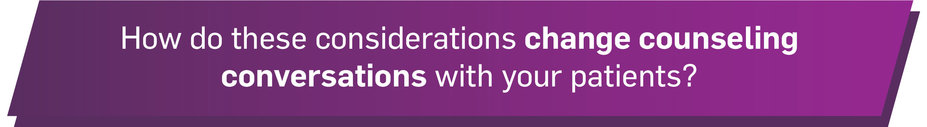 How do these considerations change counseling conversations with your patients?