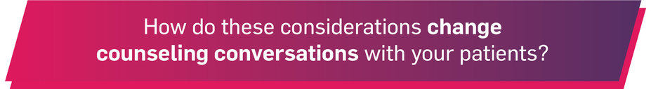 How do these considerations change counseling conversations with your patients?