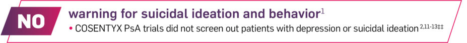 No warning for suicidal ideation and behavior. COSENTYX PsA trials did not screen out patients with depression or suicidal ideation.