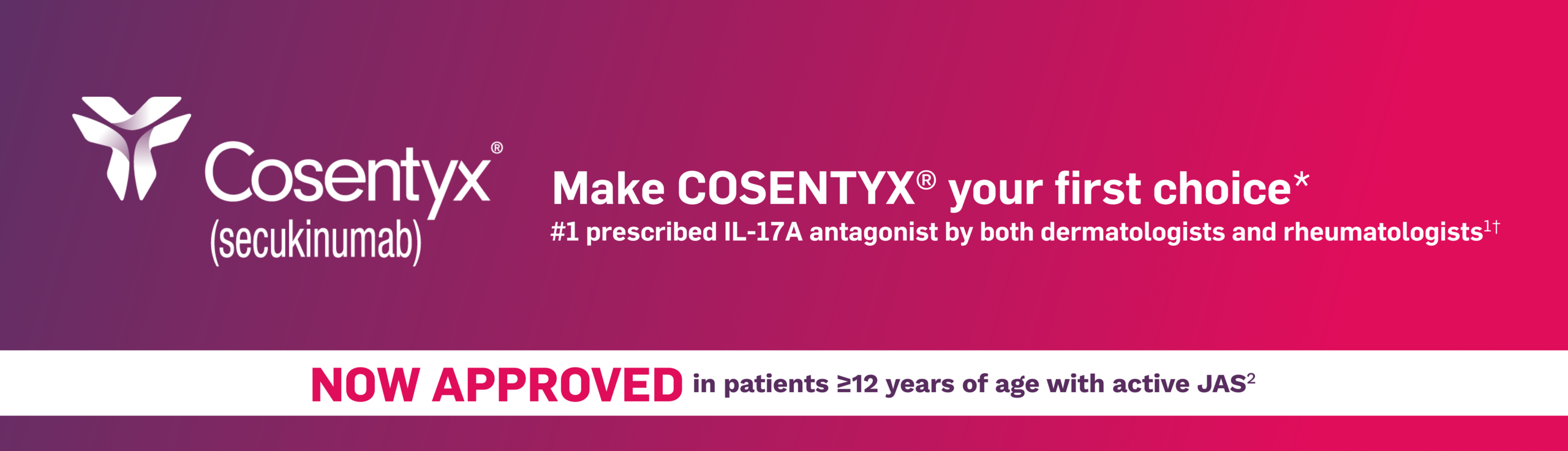 Cosentyx® (secukinumab). Make Cosentyx your first choice. #1 prescribed IL-17A antagonist by both dermatologists and rheumatologists. NOW APPROVED in patients ≥12 years of age with active JAS.